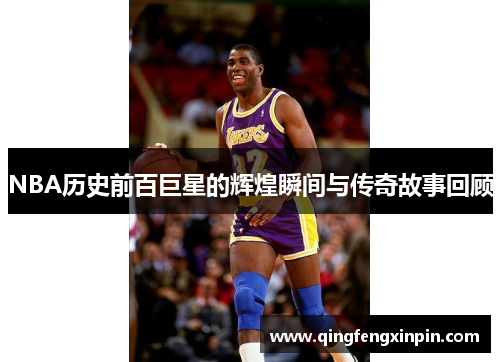 NBA历史前百巨星的辉煌瞬间与传奇故事回顾