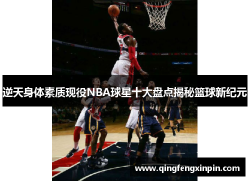 逆天身体素质现役NBA球星十大盘点揭秘篮球新纪元