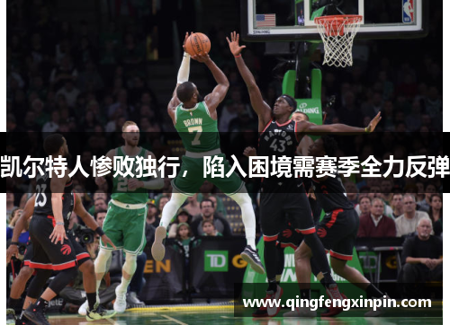 凯尔特人惨败独行,陷入困境需赛季全力反弹